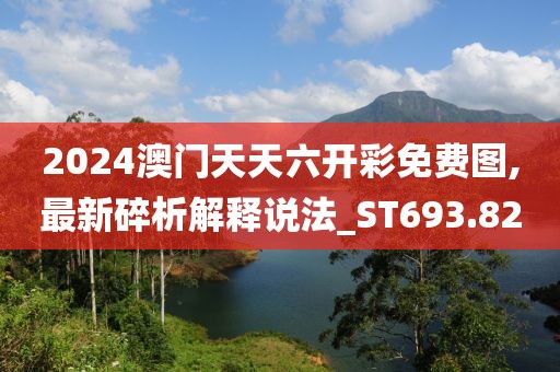 2024澳门天天六开彩免费图,最新碎析解释说法_ST693.82