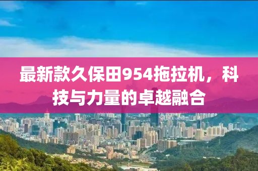 最新款久保田954拖拉机，科技与力量的卓越融合