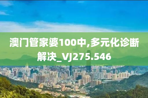 澳门管家婆100中,多元化诊断解决_VJ275.546