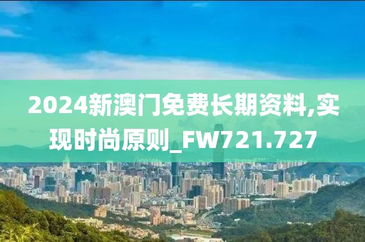 2024新澳门免费长期资料,实现时尚原则_FW721.727