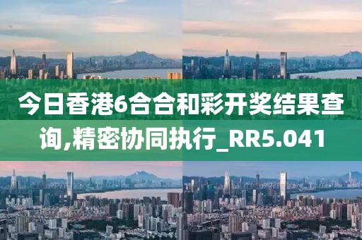今日香港6合合和彩开奖结果查询,精密协同执行_RR5.041