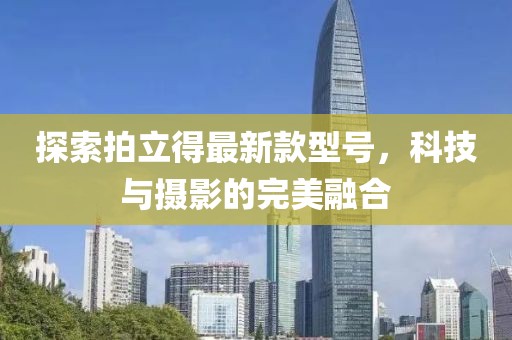 探索拍立得最新款型号，科技与摄影的完美融合