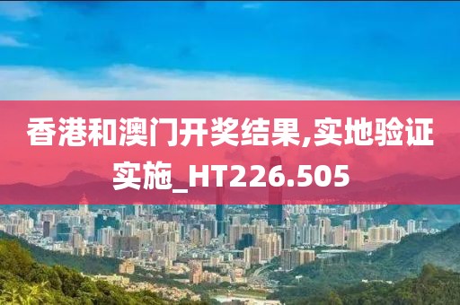 香港和澳门开奖结果,实地验证实施_HT226.505
