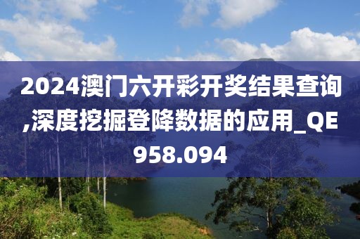 2024澳门六开彩开奖结果查询,深度挖掘登降数据的应用_QE958.094