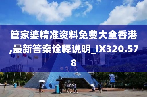 管家婆精准资料免费大全香港,最新答案诠释说明_IX320.578