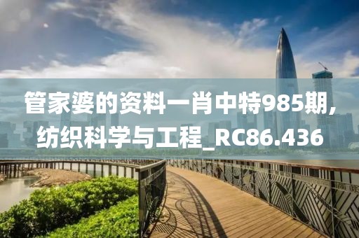 管家婆的资料一肖中特985期,纺织科学与工程_RC86.436