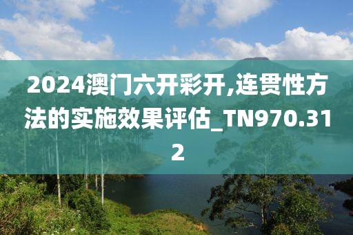 2024澳门六开彩开,连贯性方法的实施效果评估_TN970.312