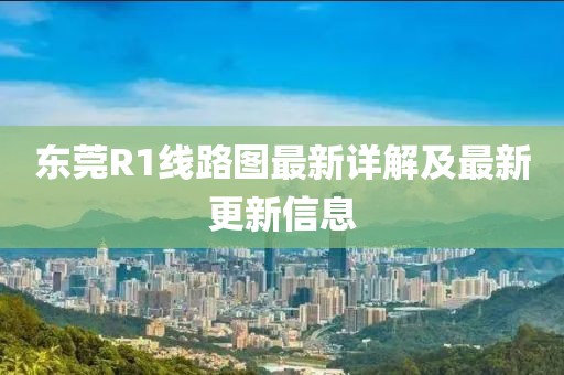 东莞R1线路图最新详解及最新更新信息