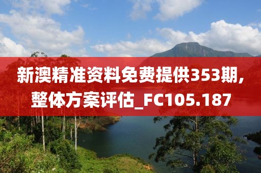 新澳精准资料免费提供353期,整体方案评估_FC105.187