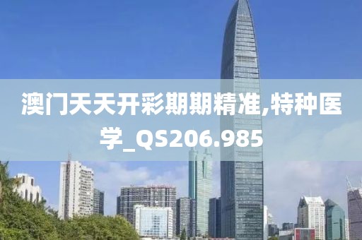 澳门天天开彩期期精准,特种医学_QS206.985
