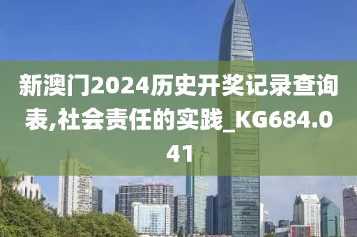 新澳门2024历史开奖记录查询表,社会责任的实践_KG684.041