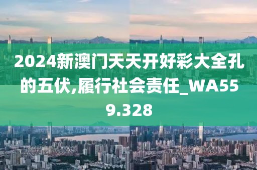 2024新澳门天天开好彩大全孔的五伏,履行社会责任_WA559.328