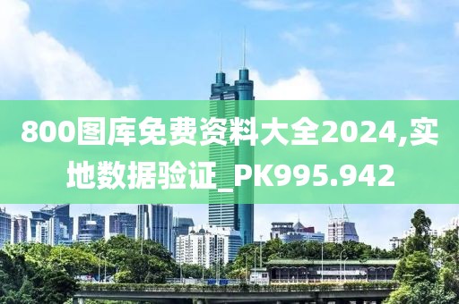800图库免费资料大全2024,实地数据验证_PK995.942