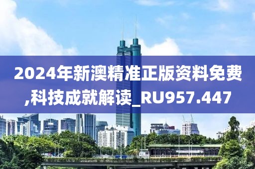 2024年新澳精准正版资料免费,科技成就解读_RU957.447