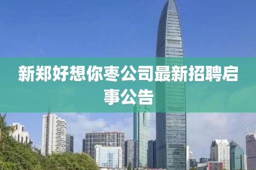 新郑好想你枣公司最新招聘启事公告