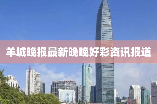 羊城晚报最新晚晚好彩资讯报道