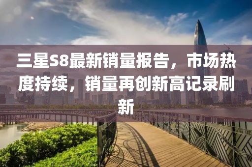 三星S8最新销量报告，市场热度持续，销量再创新高记录刷新
