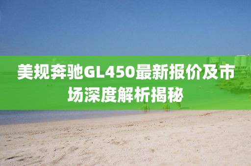 美规奔驰GL450最新报价及市场深度解析揭秘
