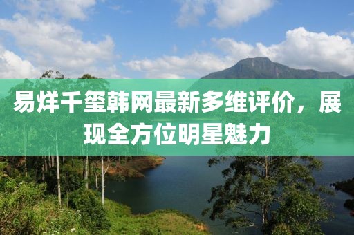 易烊千玺韩网最新多维评价，展现全方位明星魅力