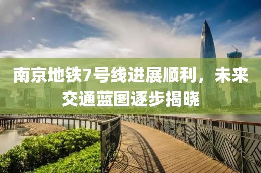 南京地铁7号线进展顺利，未来交通蓝图逐步揭晓