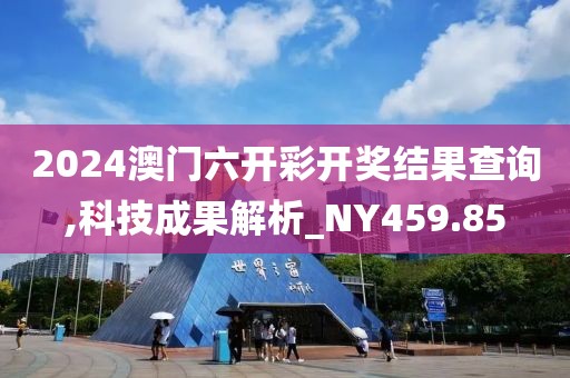2024澳门六开彩开奖结果查询,科技成果解析_NY459.85