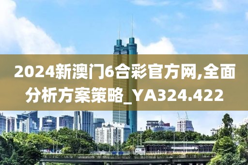 2024新澳门6合彩官方网,全面分析方案策略_YA324.422