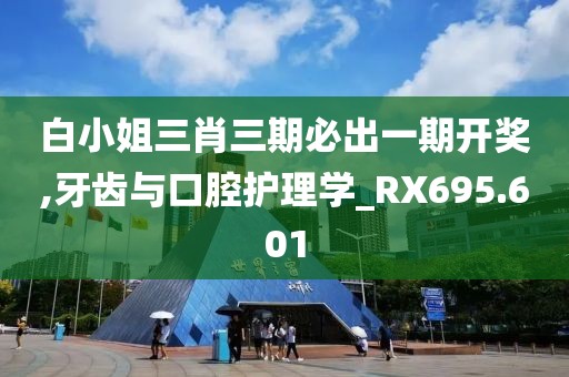 白小姐三肖三期必出一期开奖,牙齿与口腔护理学_RX695.601
