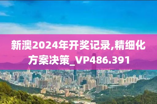 新澳2024年开奖记录,精细化方案决策_VP486.391