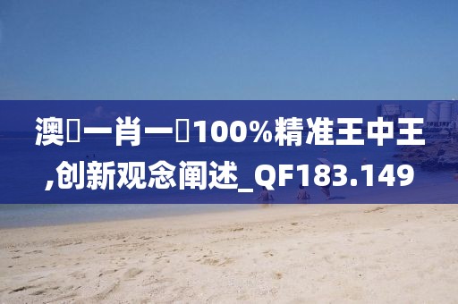 澳門一肖一碼100%精准王中王,创新观念阐述_QF183.149