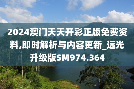 2024澳门天天开彩正版免费资料,即时解析与内容更新_远光升级版SM974.364