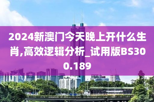 2024新澳门今天晚上开什么生肖,高效逻辑分析_试用版BS300.189