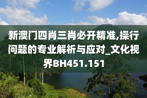 新澳门四肖三肖必开精准,操行问题的专业解析与应对_文化视界BH451.151