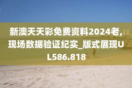 新澳天天彩免费资料2024老,现场数据验证纪实_版式展现UL586.818