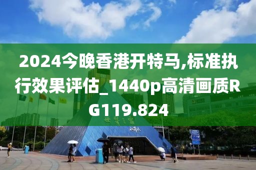2024今晚香港开特马,标准执行效果评估_1440p高清画质RG119.824