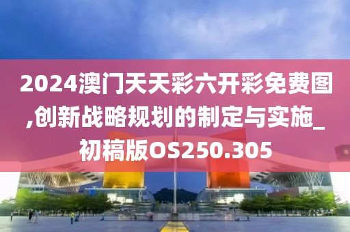 2024澳门天天彩六开彩免费图,创新战略规划的制定与实施_初稿版OS250.305