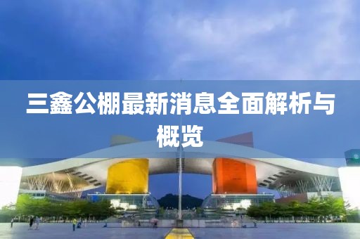 三鑫公棚最新消息全面解析与概览