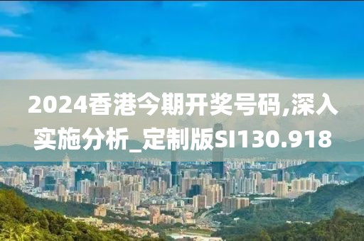 2024香港今期开奖号码,深入实施分析_定制版SI130.918