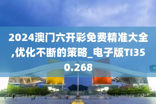 2024澳门六开彩免费精准大全,优化不断的策略_电子版TI350.268