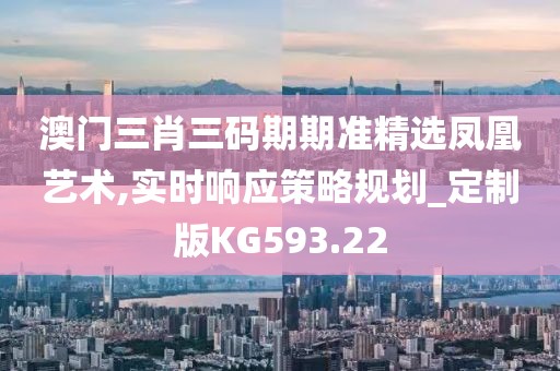 澳门三肖三码期期准精选凤凰艺术,实时响应策略规划_定制版KG593.22