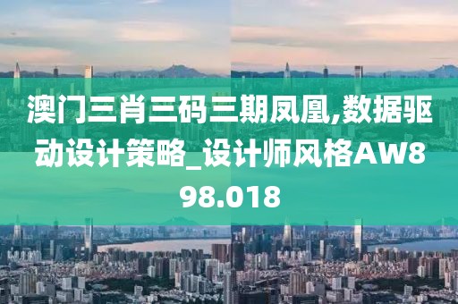 澳门三肖三码三期凤凰,数据驱动设计策略_设计师风格AW898.018