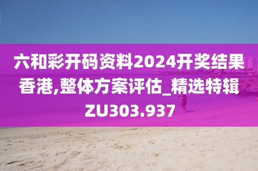 六和彩开码资料2024开奖结果香港,整体方案评估_精选特辑ZU303.937