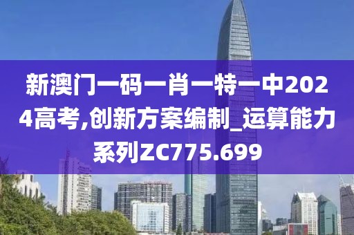 新澳门一码一肖一特一中2024高考,创新方案编制_运算能力系列ZC775.699