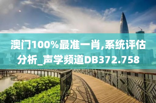 澳门100%最准一肖,系统评估分析_声学频道DB372.758