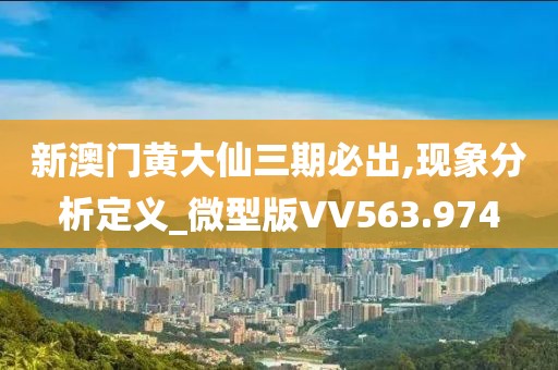 新澳门黄大仙三期必出,现象分析定义_微型版VV563.974