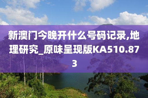 新澳门今晚开什么号码记录,地理研究_原味呈现版KA510.873