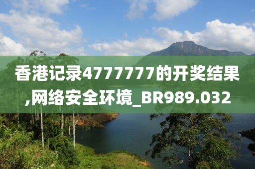 香港记录4777777的开奖结果,网络安全环境_BR989.032