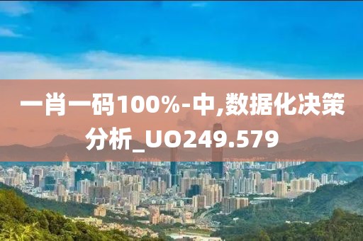 一肖一码100%-中,数据化决策分析_UO249.579