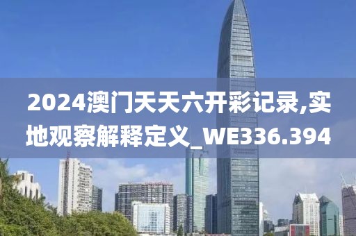 2024澳门天天六开彩记录,实地观察解释定义_WE336.394