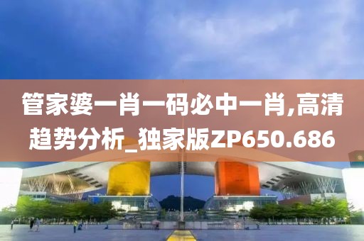 管家婆一肖一码必中一肖,高清趋势分析_独家版ZP650.686