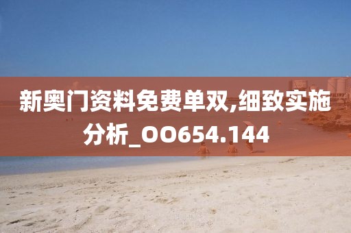 新奥门资料免费单双,细致实施分析_OO654.144